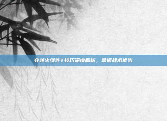 穿越火线连T技巧深度解析,掌握战术优势