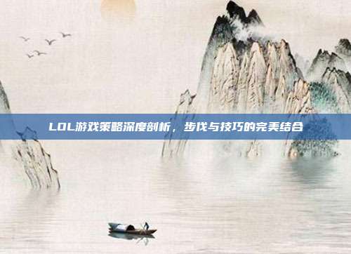 LOL游戏策略深度剖析,步伐与技巧的完美结合