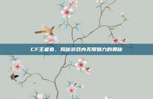 CF王者春,揭秘游戏内无限魅力的奥秘