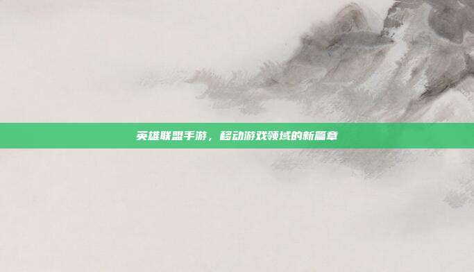 英雄联盟手游,移动游戏领域的新篇章