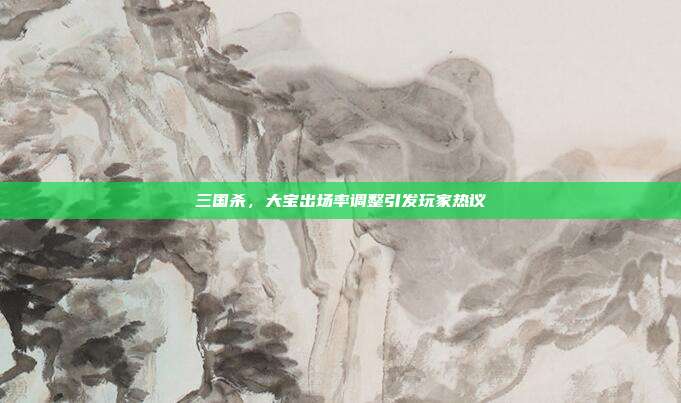 三国杀,大宝出场率调整引发玩家热议