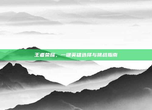 王者荣耀,一键英雄选择与挑战指南