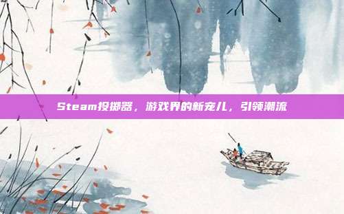 Steam投掷器,游戏界的新宠儿,引领潮流