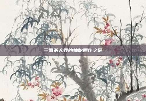 三国杀大乔的神秘画作之谜