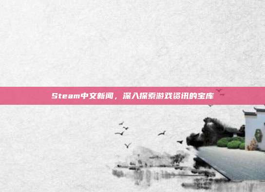 Steam中文新闻,深入探索游戏资讯的宝库