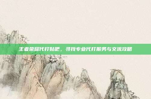王者荣耀代打贴吧,寻找专业代打服务与交流攻略