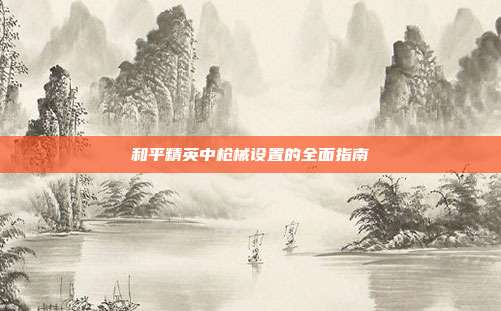 和平精英中枪械设置的全面指南