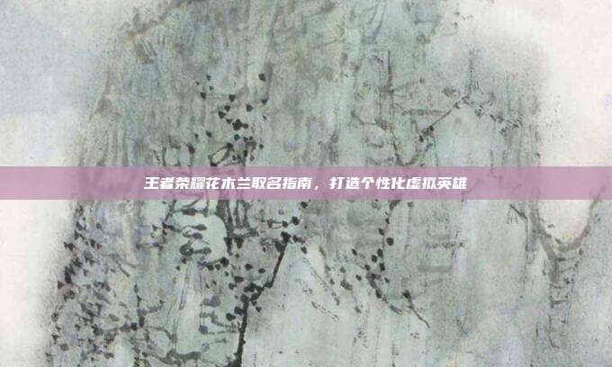 王者荣耀花木兰取名指南,打造个性化虚拟英雄