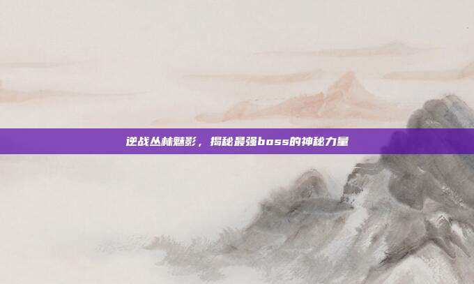 逆战丛林魅影,揭秘最强boss的神秘力量