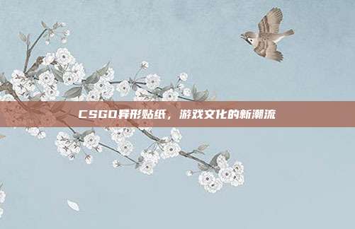 CSGO异形贴纸,游戏文化的新潮流