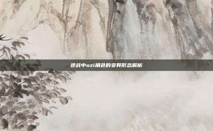 逆战中uzi角色的变异形态解析