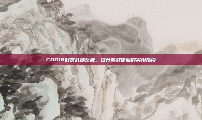 COD16好友战绩系统,提升游戏体验的实用指南