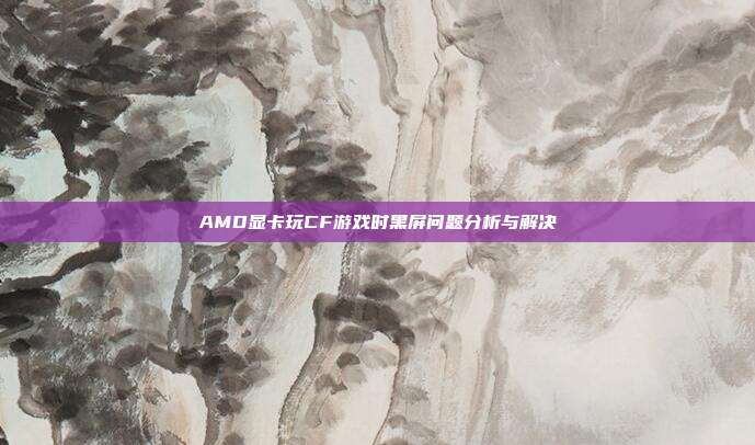 AMD显卡玩CF游戏时黑屏问题分析与解决