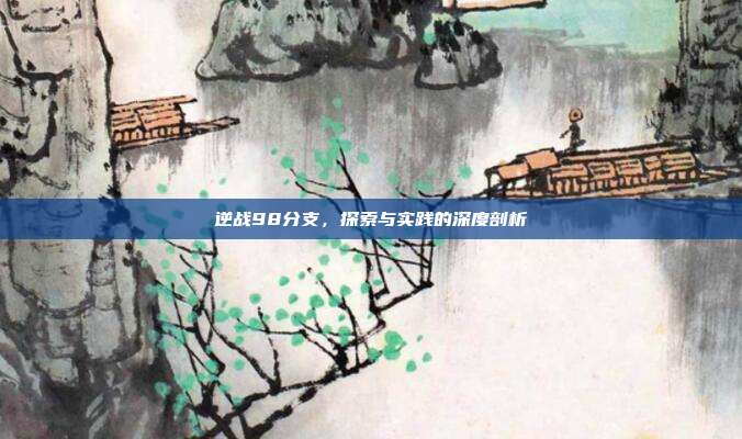 逆战98分支,探索与实践的深度剖析