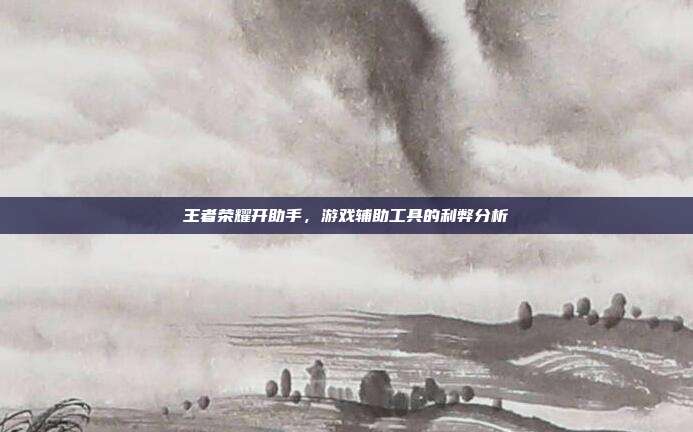 王者荣耀开助手,游戏辅助工具的利弊分析
