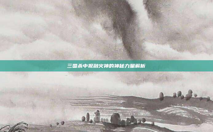 三国杀中祝融火神的神秘力量解析