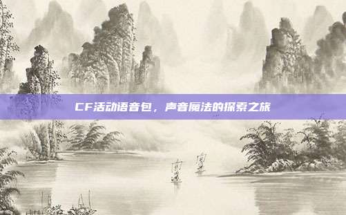 CF活动语音包,声音魔法的探索之旅