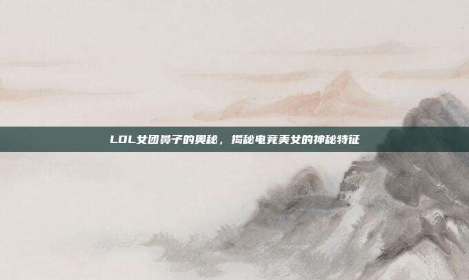 LOL女团鼻子的奥秘,揭秘电竞美女的神秘特征
