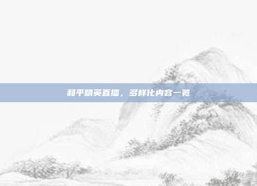 和平精英直播,多样化内容一览