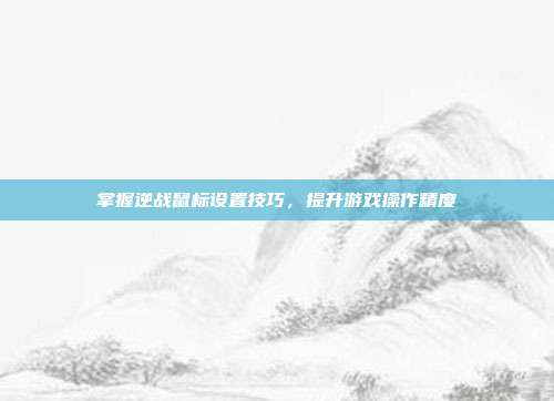 掌握逆战鼠标设置技巧,提升游戏操作精度