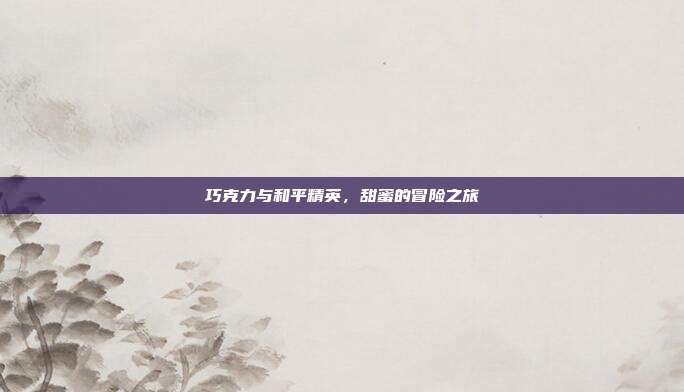 巧克力与和平精英,甜蜜的冒险之旅