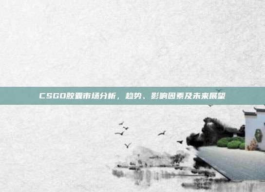 CSGO胶囊市场分析,趋势、影响因素及未来展望