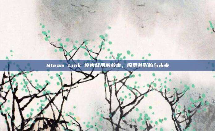 Steam Link 停售背后的故事,探索其影响与未来