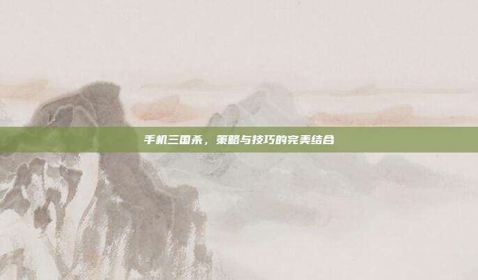 手机三国杀,策略与技巧的完美结合