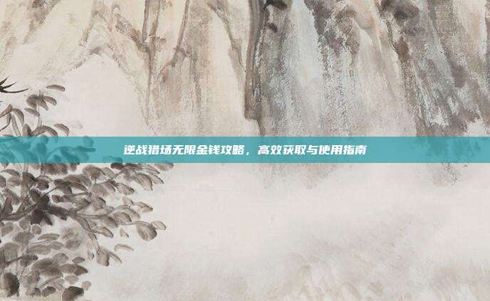 逆战猎场无限金钱攻略,高效获取与使用指南