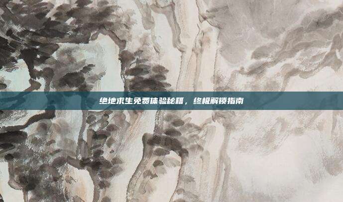 绝地求生免费体验秘籍,终极解锁指南