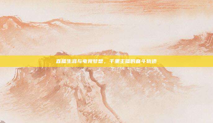 直播生涯与电竞梦想,千里主播的奋斗轨迹
