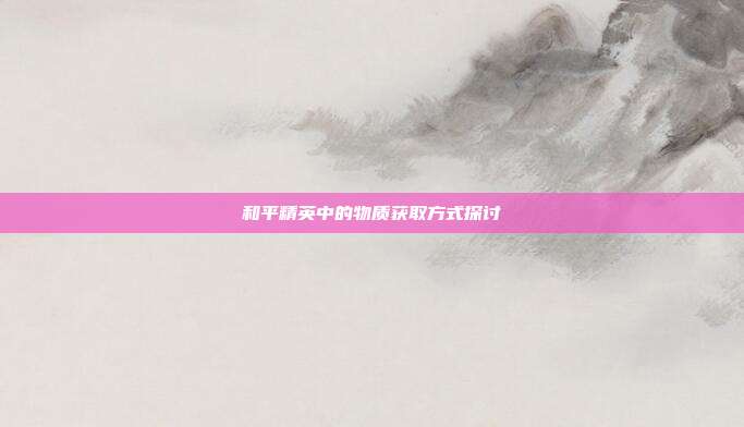 和平精英中的物质获取方式探讨