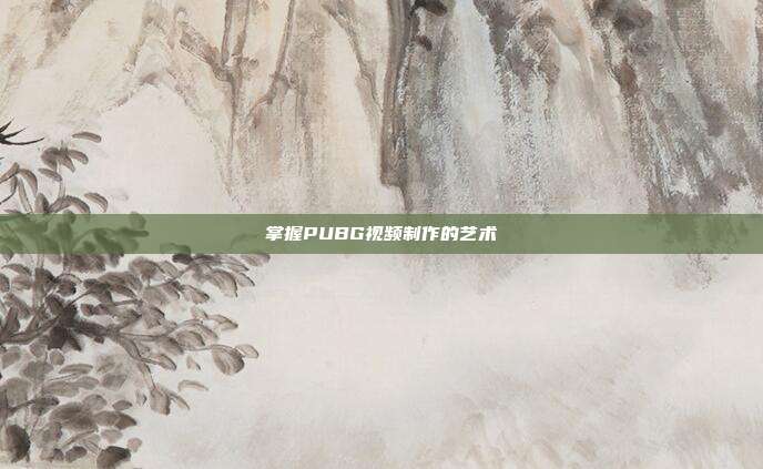 掌握PUBG视频制作的艺术