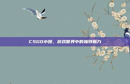 CSGO小妞,游戏世界中的独特魅力