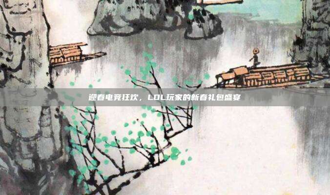 迎春电竞狂欢,LOL玩家的新春礼包盛宴