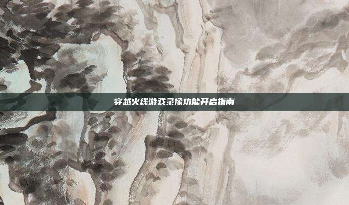 穿越火线游戏录像功能开启指南