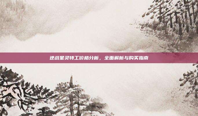 逆战星灵特工价格分析,全面解析与购买指南