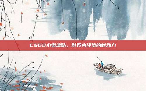 CSGO小猫津贴,游戏内经济的新动力
