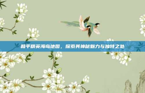 和平精英海岛地图,探索其神秘魅力与独特之处