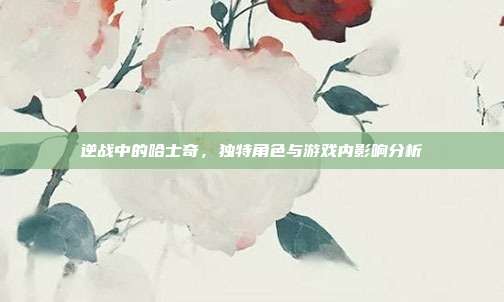 逆战中的哈士奇,独特角色与游戏内影响分析