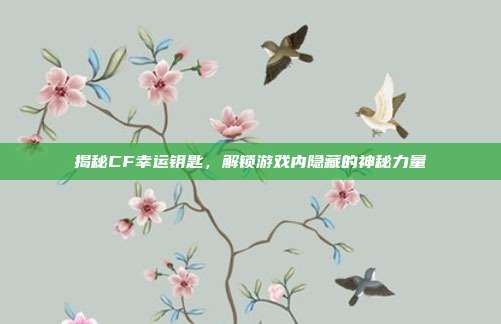 揭秘CF幸运钥匙,解锁游戏内隐藏的神秘力量