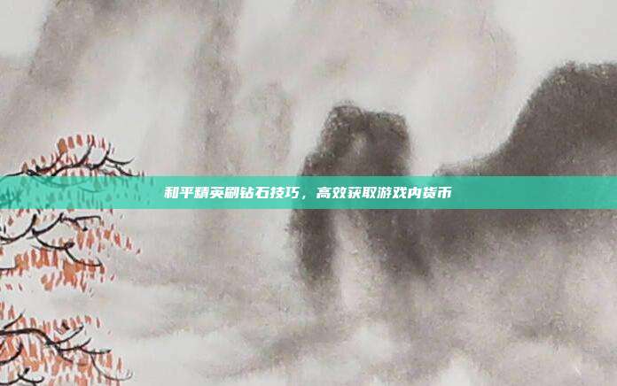 和平精英刷钻石技巧,高效获取游戏内货币