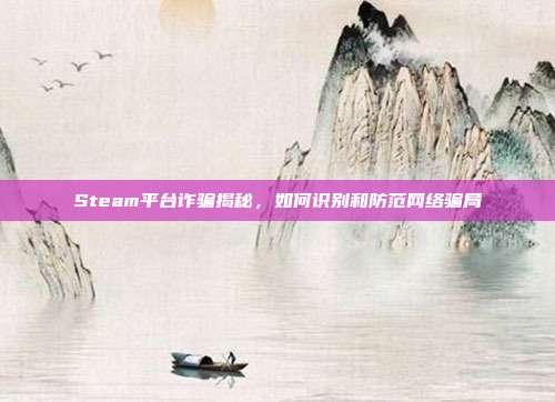 Steam平台诈骗揭秘,如何识别和防范网络骗局