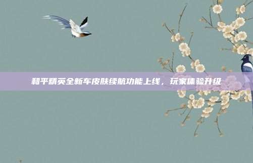 和平精英全新车皮肤续航功能上线,玩家体验升级