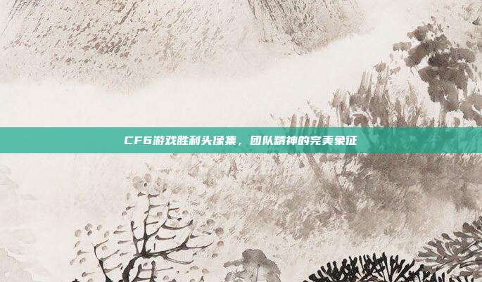 CF6游戏胜利头像集,团队精神的完美象征