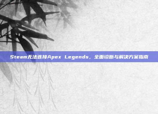 Steam无法连接Apex Legends,全面诊断与解决方案指南