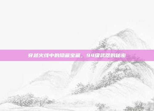 穿越火线中的隐藏宝藏,94级武器的秘密