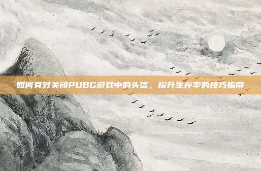 如何有效关闭PUBG游戏中的头盔,提升生存率的技巧指南