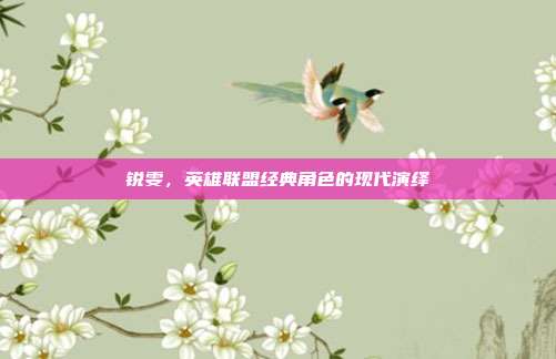 锐雯,英雄联盟经典角色的现代演绎
