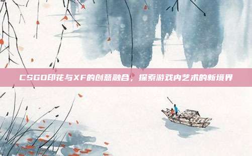 CSGO印花与XF的创意融合,探索游戏内艺术的新境界